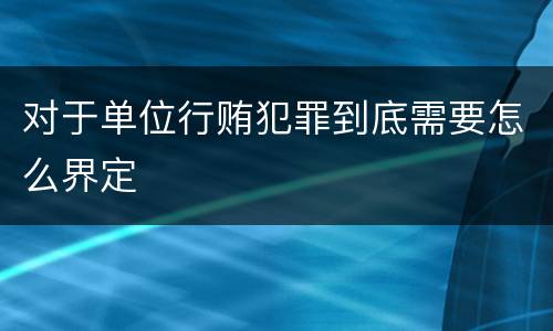 对于单位行贿犯罪到底需要怎么界定