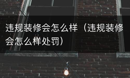 违规装修会怎么样（违规装修会怎么样处罚）