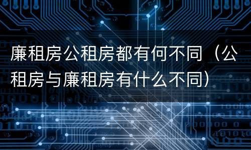 廉租房公租房都有何不同（公租房与廉租房有什么不同）