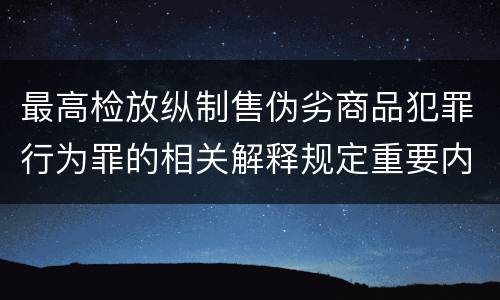 最高检放纵制售伪劣商品犯罪行为罪的相关解释规定重要内容是什么