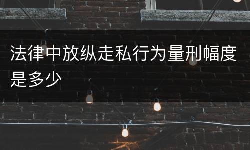 法律中放纵走私行为量刑幅度是多少