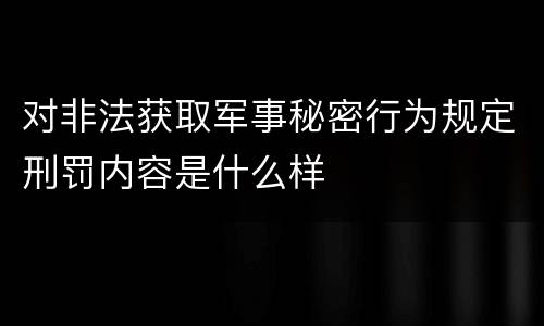 对非法获取军事秘密行为规定刑罚内容是什么样
