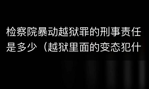 检察院暴动越狱罪的刑事责任是多少（越狱里面的变态犯什么罪）