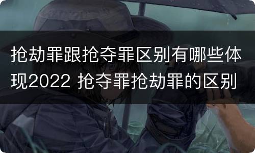 抢劫罪跟抢夺罪区别有哪些体现2022 抢夺罪抢劫罪的区别