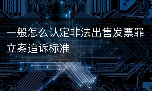 一般怎么认定非法出售发票罪立案追诉标准