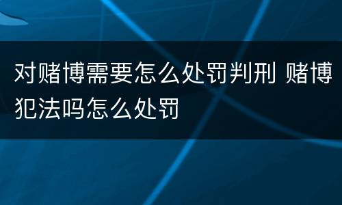 对赌博需要怎么处罚判刑 赌博犯法吗怎么处罚
