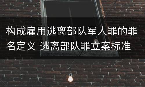 构成雇用逃离部队军人罪的罪名定义 逃离部队罪立案标准