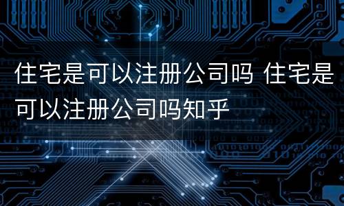 住宅是可以注册公司吗 住宅是可以注册公司吗知乎