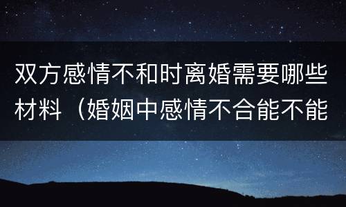 双方感情不和时离婚需要哪些材料（婚姻中感情不合能不能作为离婚的依据）