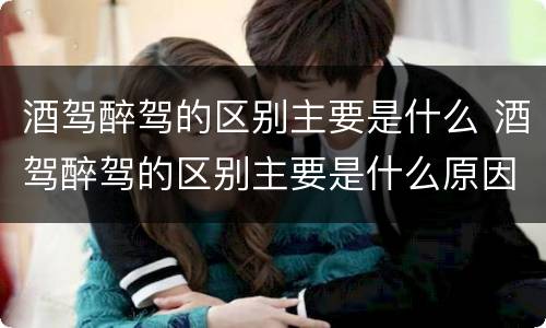酒驾醉驾的区别主要是什么 酒驾醉驾的区别主要是什么原因