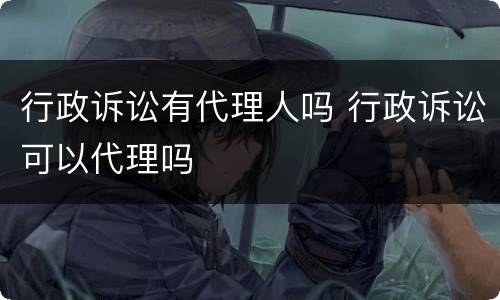 行政诉讼有代理人吗 行政诉讼可以代理吗