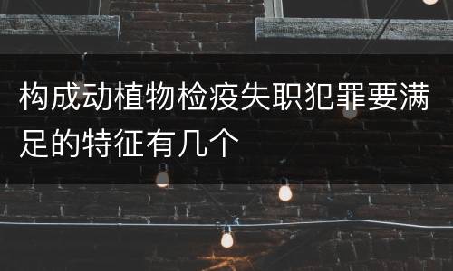 构成动植物检疫失职犯罪要满足的特征有几个