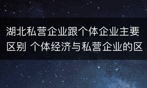 湖北私营企业跟个体企业主要区别 个体经济与私营企业的区别