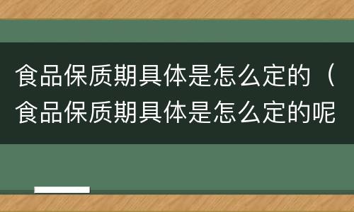 食品保质期具体是怎么定的（食品保质期具体是怎么定的呢）