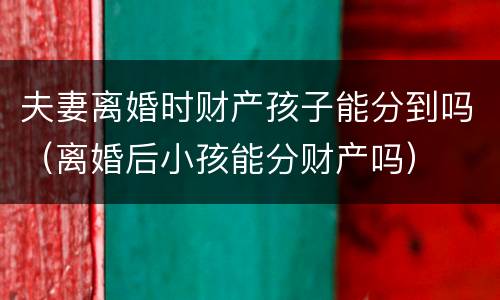 夫妻离婚时财产孩子能分到吗（离婚后小孩能分财产吗）