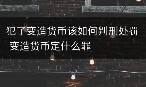 犯了变造货币该如何判刑处罚 变造货币定什么罪