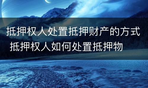抵押权人处置抵押财产的方式 抵押权人如何处置抵押物