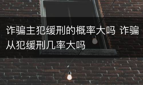 诈骗主犯缓刑的概率大吗 诈骗从犯缓刑几率大吗