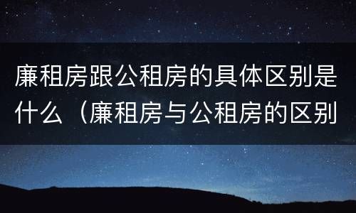 廉租房跟公租房的具体区别是什么（廉租房与公租房的区别是什么）