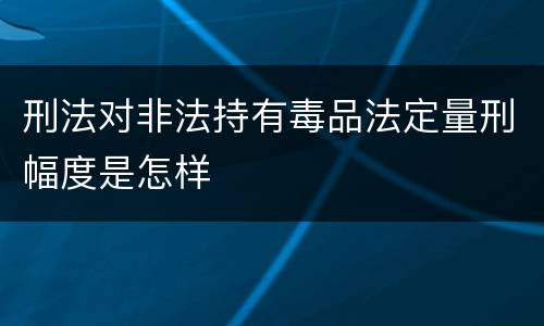 刑法对非法持有毒品法定量刑幅度是怎样