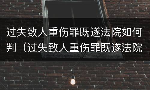 过失致人重伤罪既遂法院如何判（过失致人重伤罪既遂法院如何判决）