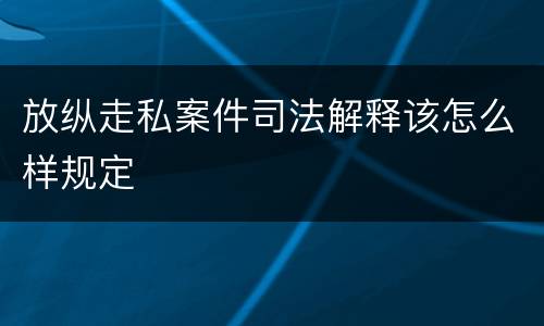 放纵走私案件司法解释该怎么样规定
