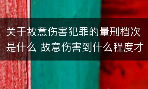 关于故意伤害犯罪的量刑档次是什么 故意伤害到什么程度才界定为犯罪?