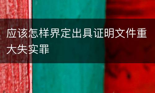 应该怎样界定出具证明文件重大失实罪