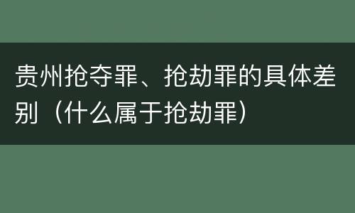 贵州抢夺罪、抢劫罪的具体差别（什么属于抢劫罪）