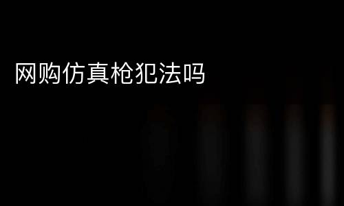 网购仿真枪犯法吗