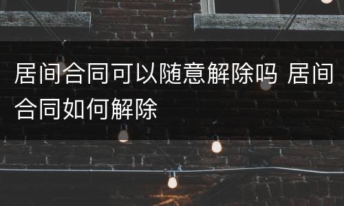 居间合同可以随意解除吗 居间合同如何解除