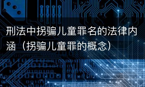 刑法中拐骗儿童罪名的法律内涵（拐骗儿童罪的概念）