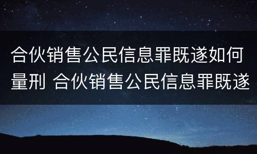 合伙销售公民信息罪既遂如何量刑 合伙销售公民信息罪既遂如何量刑标准