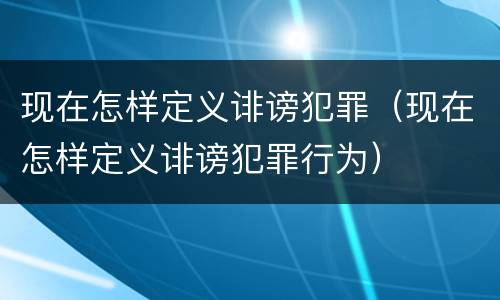 现在怎样定义诽谤犯罪（现在怎样定义诽谤犯罪行为）