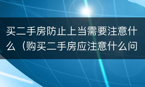 买二手房防止上当需要注意什么（购买二手房应注意什么问题）