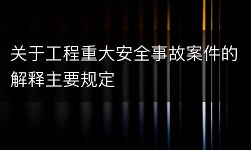关于工程重大安全事故案件的解释主要规定