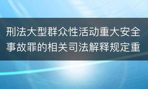 刑法大型群众性活动重大安全事故罪的相关司法解释规定重要内容有哪些