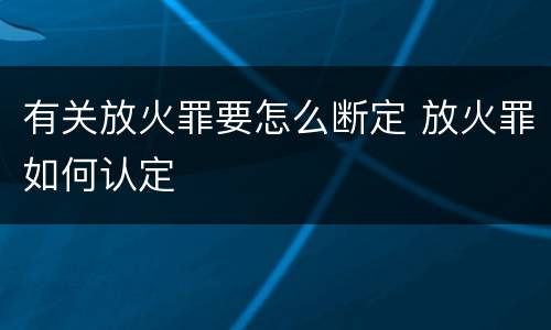 有关放火罪要怎么断定 放火罪如何认定