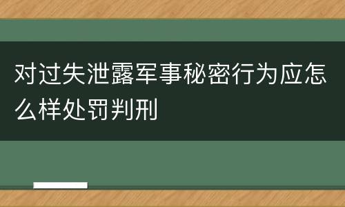 对过失泄露军事秘密行为应怎么样处罚判刑