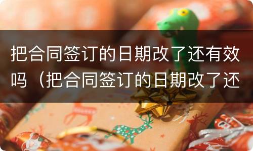 把合同签订的日期改了还有效吗（把合同签订的日期改了还有效吗怎么写）