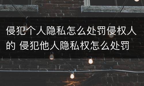 侵犯个人隐私怎么处罚侵权人的 侵犯他人隐私权怎么处罚