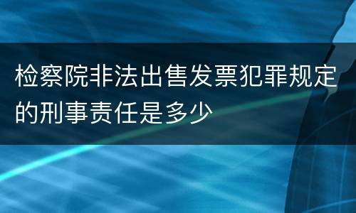 检察院非法出售发票犯罪规定的刑事责任是多少