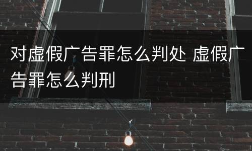 对虚假广告罪怎么判处 虚假广告罪怎么判刑