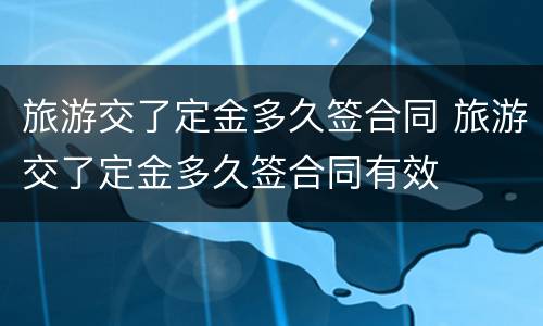 旅游交了定金多久签合同 旅游交了定金多久签合同有效
