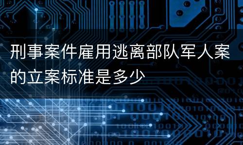 刑事案件雇用逃离部队军人案的立案标准是多少