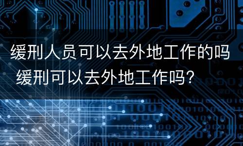 缓刑人员可以去外地工作的吗 缓刑可以去外地工作吗?