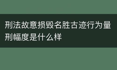 刑法故意损毁名胜古迹行为量刑幅度是什么样
