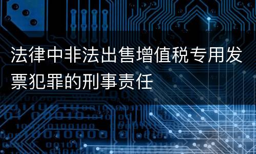 法律中非法出售增值税专用发票犯罪的刑事责任