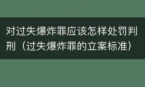 对过失爆炸罪应该怎样处罚判刑（过失爆炸罪的立案标准）