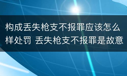 构成丢失枪支不报罪应该怎么样处罚 丢失枪支不报罪是故意还是过失
